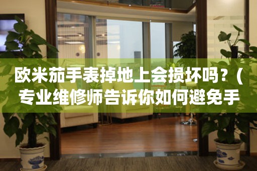 歐米茄手表掉地上會損壞嗎？(專業(yè)維修師告訴你如何避免手表損壞)