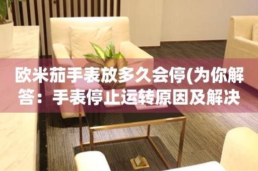 歐米茄手表放多久會停(為你解答：手表停止運轉(zhuǎn)原因及解決方法)