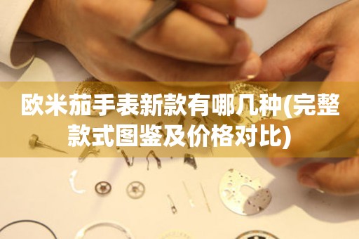 歐米茄手表新款有哪幾種(完整款式圖鑒及價格對比)
