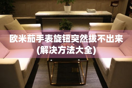 歐米茄手表旋鈕突然拔不出來(解決方法大全)