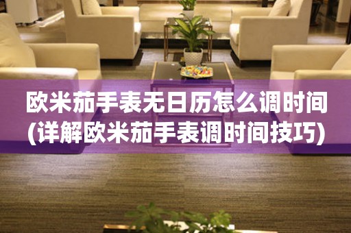 歐米茄手表無日歷怎么調(diào)時間(詳解歐米茄手表調(diào)時間技巧)