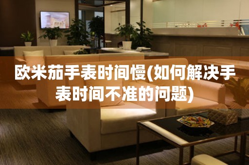 歐米茄手表時間慢(如何解決手表時間不準的問題)