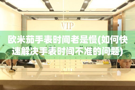 歐米茄手表時間老是慢(如何快速解決手表時間不準的問題)
