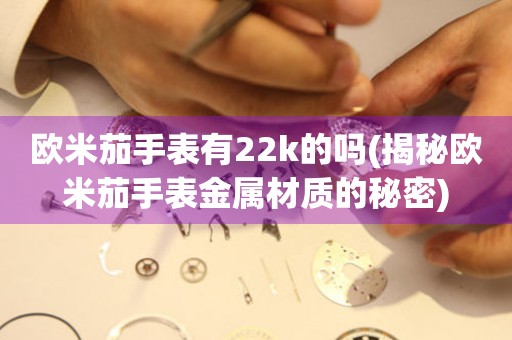 歐米茄手表有22k的嗎(揭秘歐米茄手表金屬材質(zhì)的秘密)