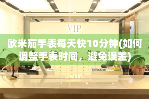 歐米茄手表每天快10分鐘(如何調(diào)整手表時間，避免誤差)
