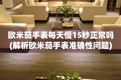 歐米茄手表每天慢15秒正常嗎(解析歐米茄手表準確性問題)