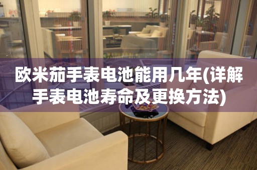 歐米茄手表電池能用幾年(詳解手表電池壽命及更換方法)
