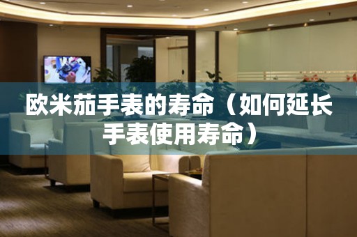 歐米茄手表的壽命（如何延長(zhǎng)手表使用壽命）