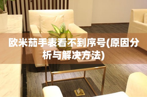 歐米茄手表看不到序號(hào)(原因分析與解決方法)