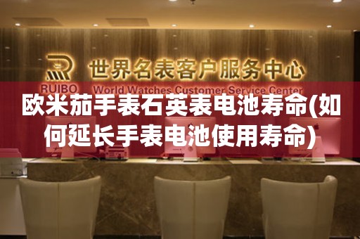 歐米茄手表石英表電池壽命(如何延長(zhǎng)手表電池使用壽命)