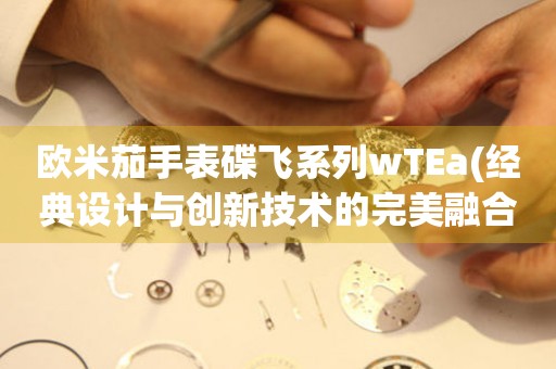 歐米茄手表碟飛系列wTEa(經(jīng)典設(shè)計(jì)與創(chuàng)新技術(shù)的完美融合)