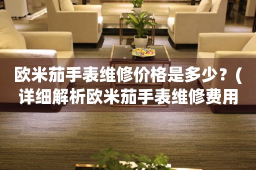 歐米茄手表維修價(jià)格是多少？(詳細(xì)解析歐米茄手表維修費(fèi)用)