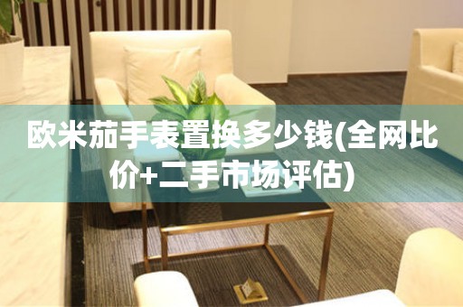 歐米茄手表置換多少錢(全網(wǎng)比價(jià)+二手市場(chǎng)評(píng)估)