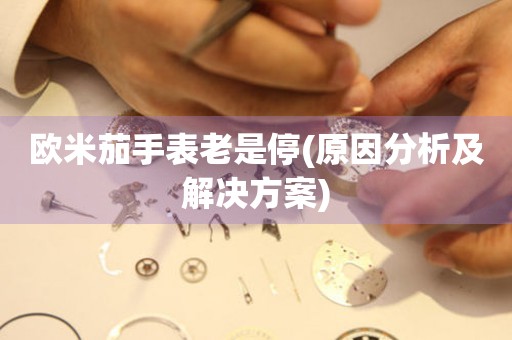 歐米茄手表老是停(原因分析及解決方案)