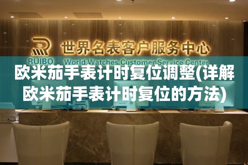 歐米茄手表計(jì)時復(fù)位調(diào)整(詳解歐米茄手表計(jì)時復(fù)位的方法)