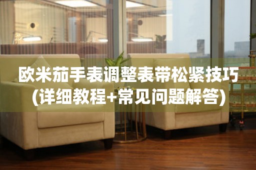 歐米茄手表調(diào)整表帶松緊技巧(詳細(xì)教程+常見問題解答)