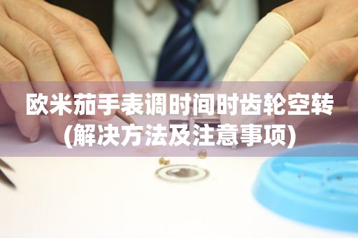 歐米茄手表調(diào)時間時齒輪空轉(zhuǎn)(解決方法及注意事項(xiàng))