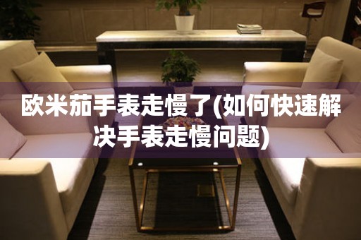 歐米茄手表走慢了(如何快速解決手表走慢問題)