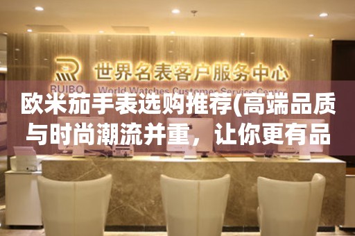 歐米茄手表選購?fù)扑](高端品質(zhì)與時尚潮流并重，讓你更有品位)