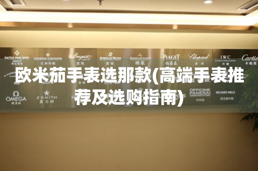 歐米茄手表選那款(高端手表推薦及選購指南)