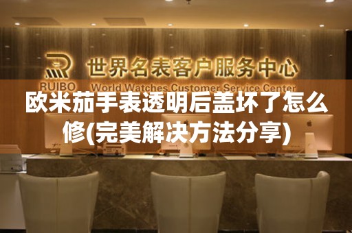 歐米茄手表透明后蓋壞了怎么修(完美解決方法分享)