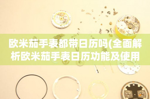 歐米茄手表都帶日歷嗎(全面解析歐米茄手表日歷功能及使用方法)