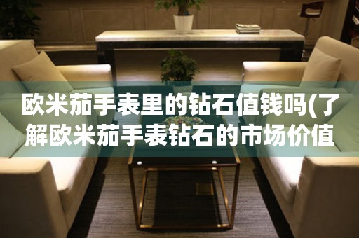 歐米茄手表里的鉆石值錢嗎(了解歐米茄手表鉆石的市場價(jià)值)