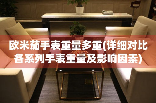 歐米茄手表重量多重(詳細(xì)對比各系列手表重量及影響因素)
