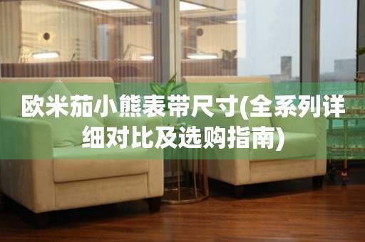 歐米茄小熊表帶尺寸(全系列詳細(xì)對(duì)比及選購指南)