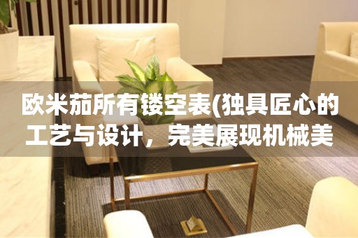 歐米茄所有鏤空表(獨(dú)具匠心的工藝與設(shè)計(jì)，完美展現(xiàn)機(jī)械美感)