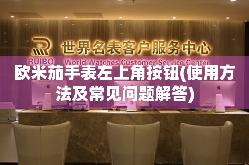歐米茄手表左上角按鈕(使用方法及常見問題解答)