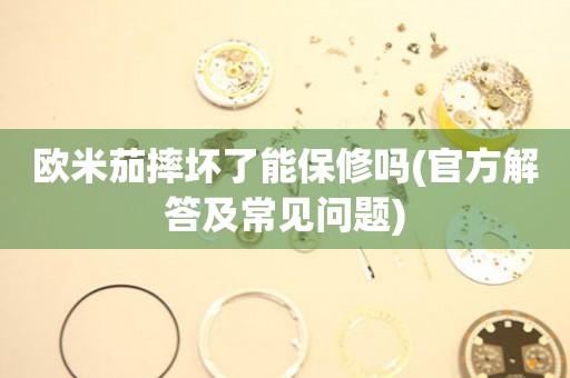 歐米茄摔壞了能保修嗎(官方解答及常見問題)