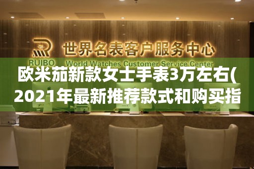歐米茄新款女士手表3萬左右(2021年最新推薦款式和購買指南)