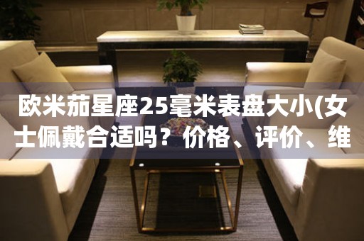 歐米茄星座25毫米表盤大小(女士佩戴合適嗎？價格、評價、維修等問題解答)