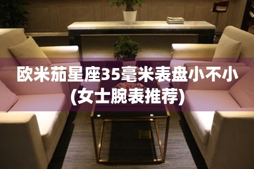 歐米茄星座35毫米表盤小不小(女士腕表推薦)