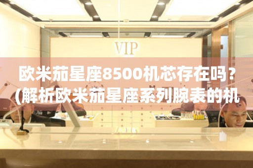 歐米茄星座8500機芯存在嗎？(解析歐米茄星座系列腕表的機芯)