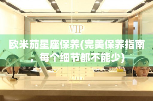 歐米茄星座保養(yǎng)(完美保養(yǎng)指南，每個細節(jié)都不能少)