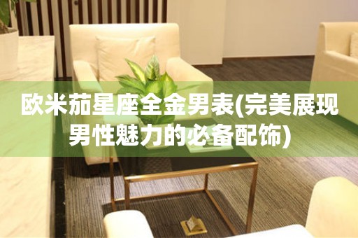 歐米茄星座全金男表(完美展現(xiàn)男性魅力的必備配飾)
