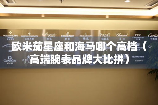 歐米茄星座和海馬哪個高檔（高端腕表品牌大比拼）