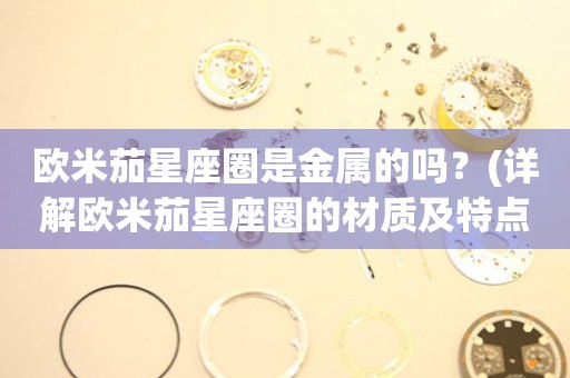 歐米茄星座圈是金屬的嗎？(詳解歐米茄星座圈的材質及特點)