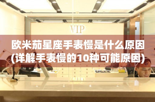 歐米茄星座手表慢是什么原因(詳解手表慢的10種可能原因)