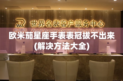 歐米茄星座手表表冠拔不出來(解決方法大全)
