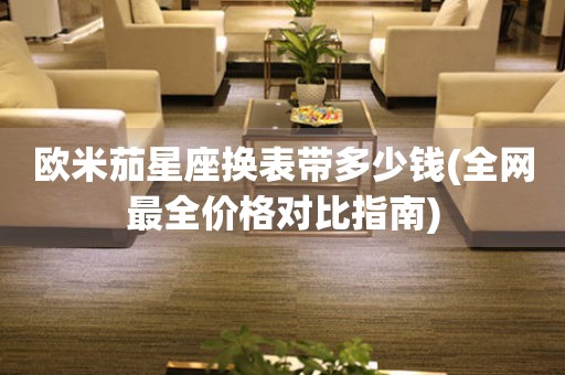 歐米茄星座換表帶多少錢(qián)(全網(wǎng)最全價(jià)格對(duì)比指南)