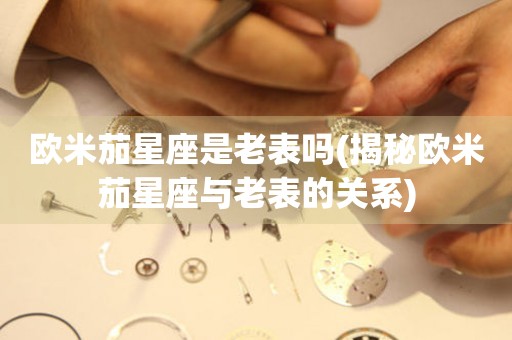 歐米茄星座是老表嗎(揭秘歐米茄星座與老表的關(guān)系)