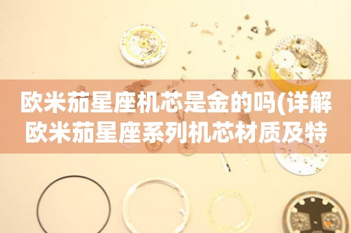 歐米茄星座機(jī)芯是金的嗎(詳解歐米茄星座系列機(jī)芯材質(zhì)及特點(diǎn))