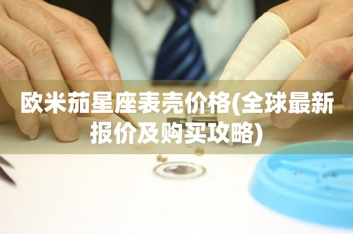 歐米茄星座表殼價格(全球最新報價及購買攻略)