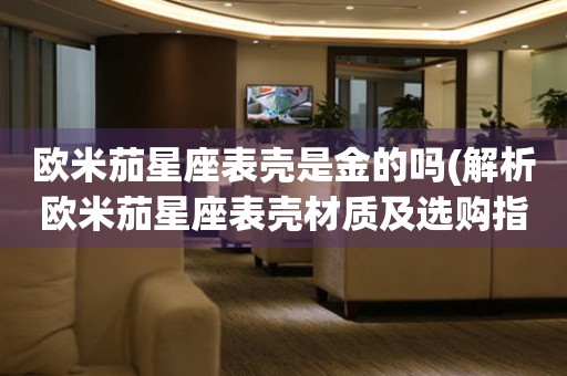 歐米茄星座表殼是金的嗎(解析歐米茄星座表殼材質及選購指南)