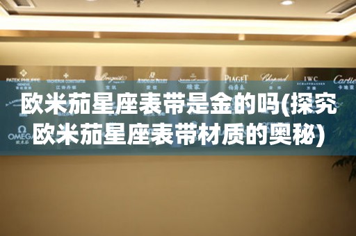 歐米茄星座表帶是金的嗎(探究歐米茄星座表帶材質的奧秘)