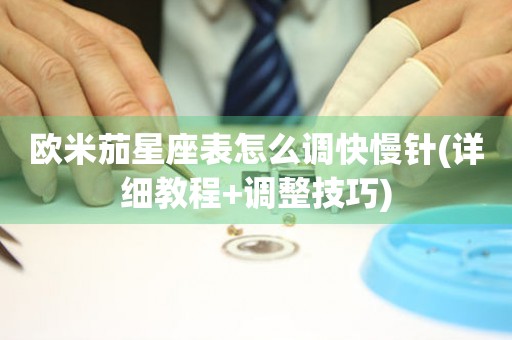 歐米茄星座表怎么調快慢針(詳細教程+調整技巧)