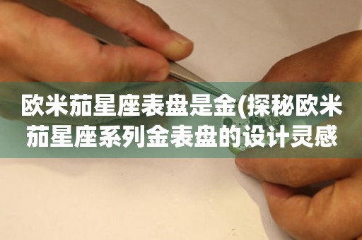 歐米茄星座表盤是金(探秘歐米茄星座系列金表盤的設計靈感來源)